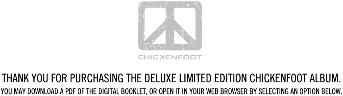 CHICKENFOOT. Thank you for purchasing the Deluxe Limited Edition CHICKENFOOT album. You may download a PDF of the digital booklet, or open it in your web browser by selecting an option below.